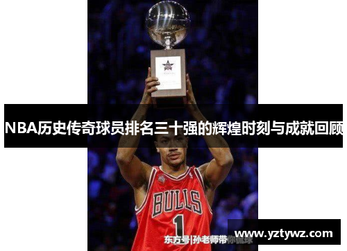 NBA历史传奇球员排名三十强的辉煌时刻与成就回顾