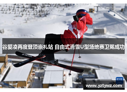 谷爱凌再度登顶崇礼站 自由式滑雪U型场地赛卫冕成功