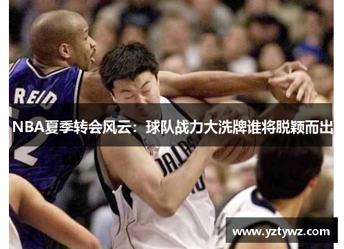 NBA夏季转会风云：球队战力大洗牌谁将脱颖而出