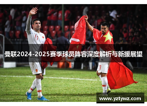 曼联2024-2025赛季球员阵容深度解析与新援展望