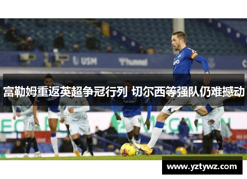 富勒姆重返英超争冠行列 切尔西等强队仍难撼动