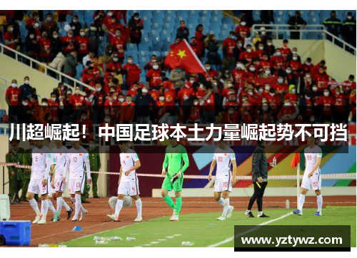 川超崛起！中国足球本土力量崛起势不可挡