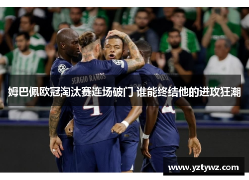 姆巴佩欧冠淘汰赛连场破门 谁能终结他的进攻狂潮