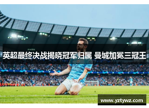 英超最终决战揭晓冠军归属 曼城加冕三冠王