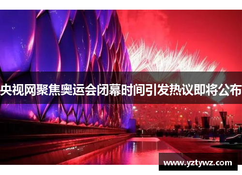 央视网聚焦奥运会闭幕时间引发热议即将公布